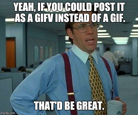 That Would Be Great Meme | YEAH, IF YOU COULD POST IT AS A GIFV INSTEAD OF A GIF. THAT'D BE GREAT. | image tagged in memes,that would be great | made w/ Imgflip meme maker