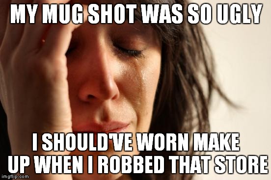 First World Problems | MY MUG SHOT WAS SO UGLY I SHOULD'VE WORN MAKE UP WHEN I ROBBED THAT STORE | image tagged in memes,first world problems | made w/ Imgflip meme maker