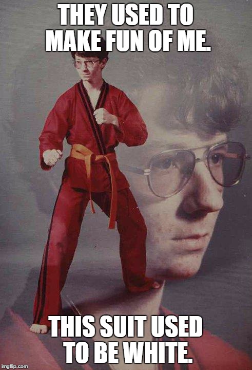 Karate Kyle | THEY USED TO MAKE FUN OF ME. THIS SUIT USED TO BE WHITE. | image tagged in memes,karate kyle | made w/ Imgflip meme maker