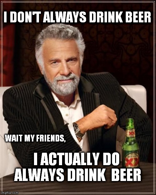 The most Alcoholic Man in the World | I DON'T ALWAYS DRINK BEER I ACTUALLY DO ALWAYS DRINK  BEER WAIT MY FRIENDS, | image tagged in memes,the most interesting man in the world | made w/ Imgflip meme maker