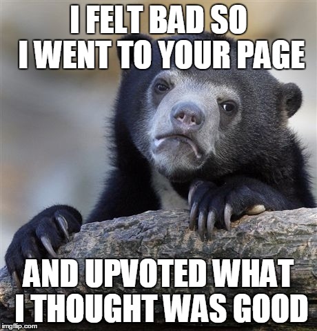 Confession Bear Meme | I FELT BAD SO I WENT TO YOUR PAGE AND UPVOTED WHAT I THOUGHT WAS GOOD | image tagged in memes,confession bear | made w/ Imgflip meme maker