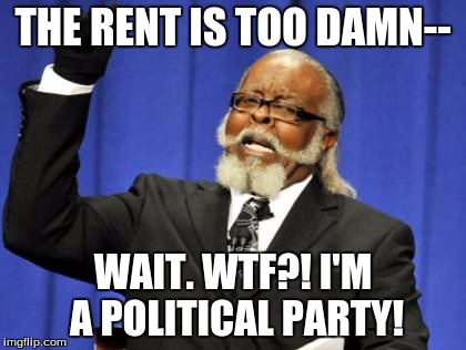Oh, and by the way, guess who is in this party? ...Presidential candidate--I kid you not--Deez Nuts. | THE RENT IS TOO DAMN-- WAIT. WTF?! I'M A POLITICAL PARTY! | image tagged in memes,too damn high,deez nuts,politics,president,america | made w/ Imgflip meme maker