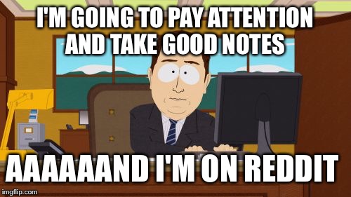 Aaaaand Its Gone | I'M GOING TO PAY ATTENTION AND TAKE GOOD NOTES AAAAAAND I'M ON REDDIT | image tagged in memes,aaaaand its gone,AdviceAnimals | made w/ Imgflip meme maker