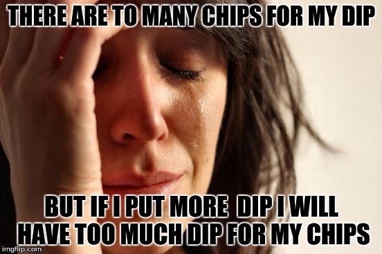 First World Problems Meme | THERE ARE TO MANY CHIPS FOR MY DIP BUT IF I PUT MORE  DIP I WILL HAVE TOO MUCH DIP FOR MY CHIPS | image tagged in memes,first world problems | made w/ Imgflip meme maker