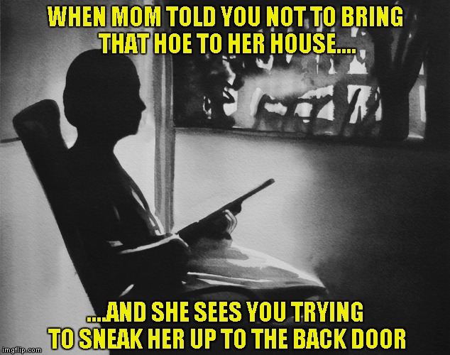Hoe-free home.... | WHEN MOM TOLD YOU NOT TO BRING THAT HOE TO HER HOUSE.... ....AND SHE SEES YOU TRYING TO SNEAK HER UP TO THE BACK DOOR | image tagged in funny memes,mom,hoe,house | made w/ Imgflip meme maker
