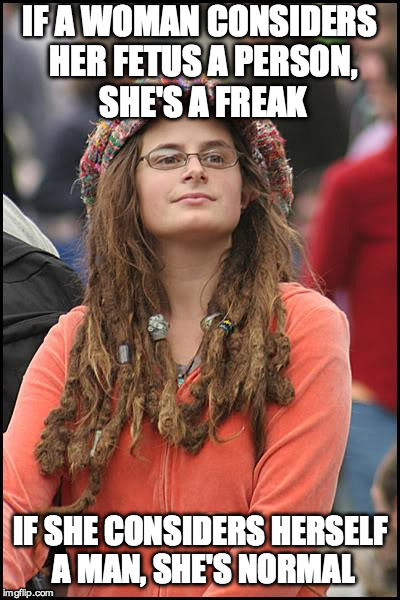 College Liberal | IF A WOMAN CONSIDERS HER FETUS A PERSON, SHE'S A FREAK IF SHE CONSIDERS HERSELF A MAN, SHE'S NORMAL | image tagged in memes,college liberal | made w/ Imgflip meme maker