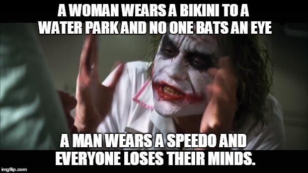And everybody loses their minds Meme | A WOMAN WEARS A BIKINI TO A WATER PARK AND NO ONE BATS AN EYE A MAN WEARS A SPEEDO AND EVERYONE LOSES THEIR MINDS. | image tagged in memes,and everybody loses their minds,AdviceAnimals | made w/ Imgflip meme maker