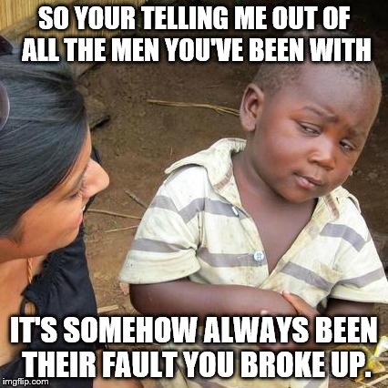 Third World Skeptical Kid Meme | SO YOUR TELLING ME OUT OF ALL THE MEN YOU'VE BEEN WITH IT'S SOMEHOW ALWAYS BEEN THEIR FAULT YOU BROKE UP. | image tagged in memes,third world skeptical kid | made w/ Imgflip meme maker