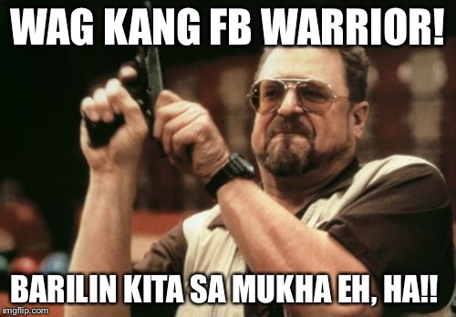 Am I The Only One Around Here Meme | WAG KANG FB WARRIOR! BARILIN KITA SA MUKHA EH, HA!! | image tagged in memes,am i the only one around here | made w/ Imgflip meme maker