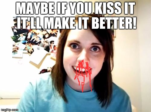 Overly Attached Girlfriend Meme | MAYBE IF YOU KISS IT IT'LL MAKE IT BETTER! | image tagged in memes,overly attached girlfriend | made w/ Imgflip meme maker