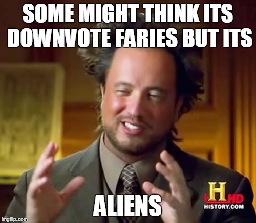 Ancient Aliens | SOME MIGHT THINK ITS DOWNVOTE FARIES BUT ITS ALIENS | image tagged in memes,ancient aliens | made w/ Imgflip meme maker