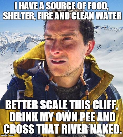 Sorry Bear, Les was better. | I HAVE A SOURCE OF FOOD, SHELTER, FIRE AND CLEAN WATER BETTER SCALE THIS CLIFF, DRINK MY OWN PEE AND CROSS THAT RIVER NAKED. | image tagged in memes,bear grylls | made w/ Imgflip meme maker