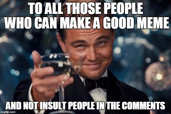 Congratulation for Not Being an A**hole | TO ALL THOSE PEOPLE WHO CAN MAKE A GOOD MEME AND NOT INSULT PEOPLE IN THE COMMENTS | image tagged in memes,leonardo dicaprio cheers,be nice | made w/ Imgflip meme maker