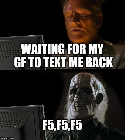 I'll Just Wait Here Meme | WAITING FOR MY GF TO TEXT ME BACK F5,F5,F5 | image tagged in memes,ill just wait here | made w/ Imgflip meme maker