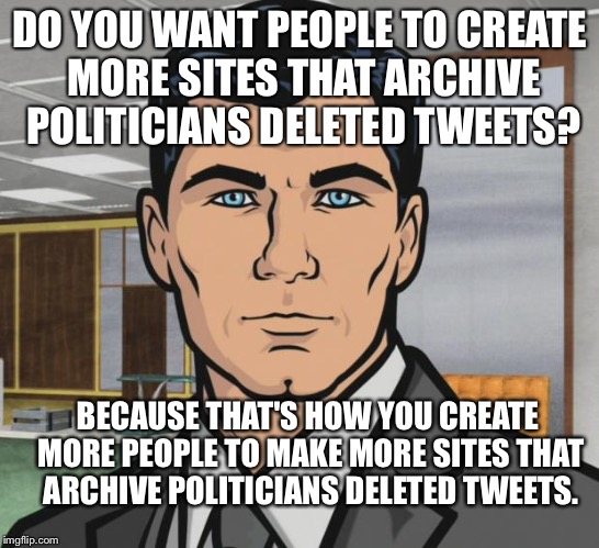 Archer Meme | DO YOU WANT PEOPLE TO CREATE MORE SITES THAT ARCHIVE POLITICIANS DELETED TWEETS? BECAUSE THAT'S HOW YOU CREATE MORE PEOPLE TO MAKE MORE SITE | image tagged in memes,archer,libertarianmeme | made w/ Imgflip meme maker