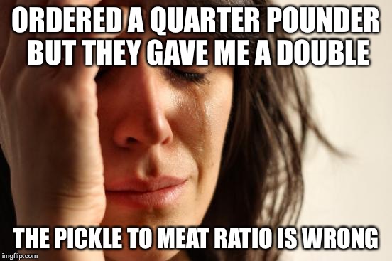 First World Problems Meme | ORDERED A QUARTER POUNDER BUT THEY GAVE ME A DOUBLE THE PICKLE TO MEAT RATIO IS WRONG | image tagged in memes,first world problems | made w/ Imgflip meme maker
