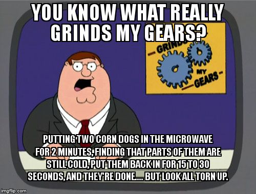 Peter Griffin News | YOU KNOW WHAT REALLY GRINDS MY GEARS? PUTTING TWO CORN DOGS IN THE MICROWAVE FOR 2 MINUTES, FINDING THAT PARTS OF THEM ARE STILL COLD, PUT T | image tagged in memes,peter griffin news | made w/ Imgflip meme maker