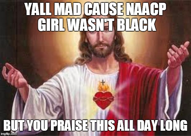 jesus | YALL MAD CAUSE NAACP GIRL WASN'T BLACK BUT YOU PRAISE THIS ALL DAY LONG | image tagged in jesus,rachel dolezal | made w/ Imgflip meme maker