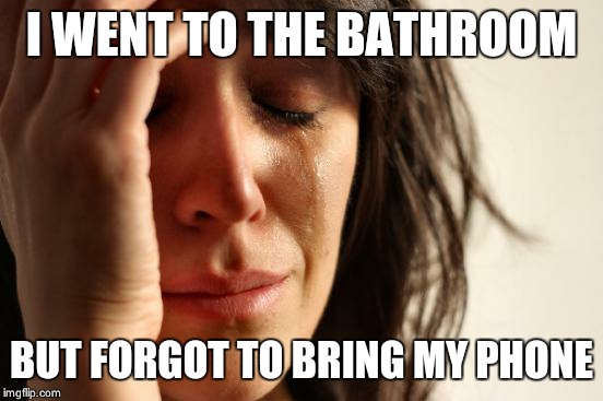 First World Problems | I WENT TO THE BATHROOM BUT FORGOT TO BRING MY PHONE | image tagged in memes,first world problems | made w/ Imgflip meme maker