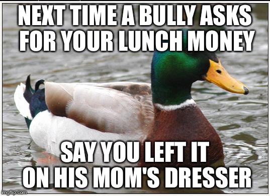 Burned | NEXT TIME A BULLY ASKS FOR YOUR LUNCH MONEY SAY YOU LEFT IT ON HIS MOM'S DRESSER | image tagged in memes,actual advice mallard,burn,john wayne comeback,funny memes,stupid | made w/ Imgflip meme maker
