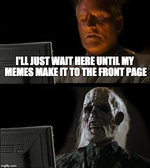 I'll Just Wait Here | I'LL JUST WAIT HERE UNTIL MY MEMES MAKE IT TO THE FRONT PAGE | image tagged in memes,ill just wait here | made w/ Imgflip meme maker