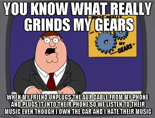 Peter Griffin News | YOU KNOW WHAT REALLY GRINDS MY GEARS WHEN MY FRIEND UNPLUGS THE AUX CABLE FROM MY PHONE AND PLUGS IT INTO THEIR PHONE SO WE LISTEN TO THEIR  | image tagged in memes,peter griffin news | made w/ Imgflip meme maker
