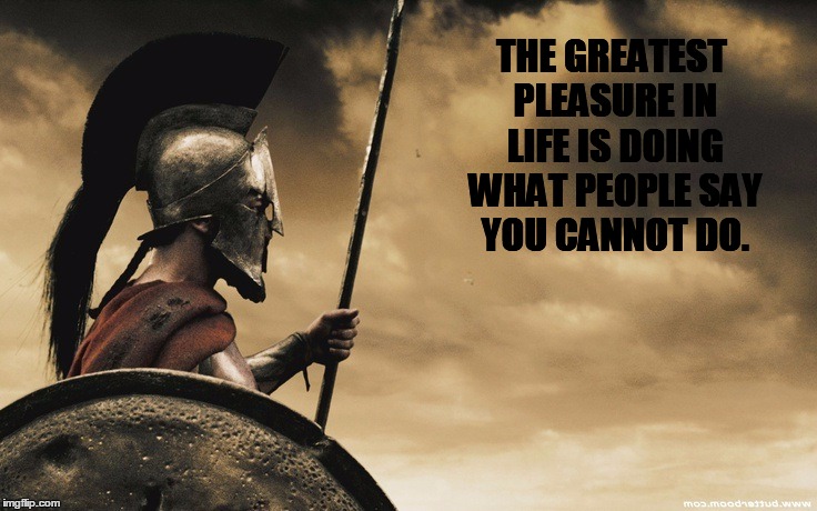 Greatest pleasure... | THE GREATEST PLEASURE IN LIFE IS DOING WHAT PEOPLE SAY YOU CANNOT DO. | image tagged in 300,spartan leonidas | made w/ Imgflip meme maker
