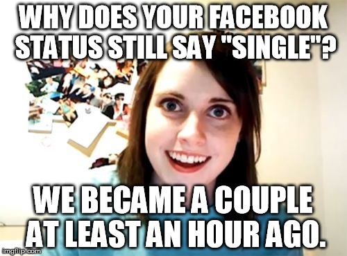 Overly Attached Girlfriend Meme | WHY DOES YOUR FACEBOOK STATUS STILL SAY "SINGLE"? WE BECAME A COUPLE AT LEAST AN HOUR AGO. | image tagged in memes,overly attached girlfriend | made w/ Imgflip meme maker