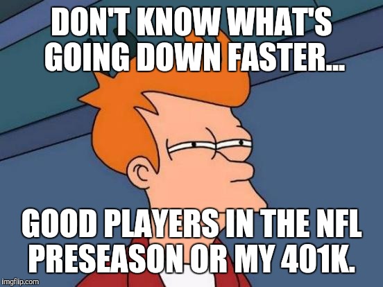 A working man's dilemma  | DON'T KNOW WHAT'S GOING DOWN FASTER... GOOD PLAYERS IN THE NFL PRESEASON OR MY 401K. | image tagged in memes,futurama fry,nfl,economy | made w/ Imgflip meme maker