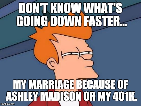 Life at the moment. | DON'T KNOW WHAT'S GOING DOWN FASTER... MY MARRIAGE BECAUSE OF ASHLEY MADISON OR MY 401K. | image tagged in memes,futurama fry,ashley madison,economy | made w/ Imgflip meme maker