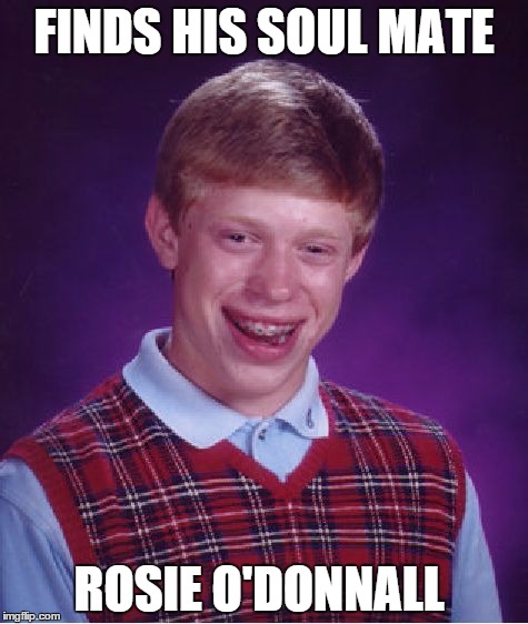 Bad Luck Brian Meme | FINDS HIS SOUL MATE ROSIE O'DONNALL | image tagged in memes,bad luck brian | made w/ Imgflip meme maker