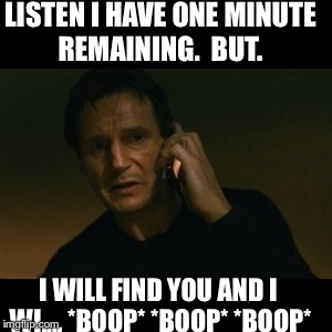 Liam Neeson Taken Meme | LISTEN I HAVE ONE MINUTE REMAINING.  BUT. I WILL FIND YOU AND I WI....
*BOOP* *BOOP* *BOOP* | image tagged in memes,liam neeson taken | made w/ Imgflip meme maker