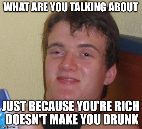 10 Guy Meme | WHAT ARE YOU TALKING ABOUT JUST BECAUSE YOU'RE RICH DOESN'T MAKE YOU DRUNK | image tagged in memes,10 guy | made w/ Imgflip meme maker