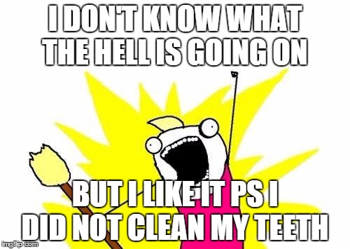 X All The Y Meme | I DON'T KNOW WHAT THE HELL IS GOING ON BUT I LIKE IT PS I DID NOT CLEAN MY TEETH | image tagged in memes,x all the y | made w/ Imgflip meme maker