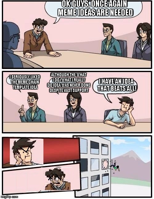 I worked so hard on this. Not easy to photoshop with microsoft paint -_- | OK GUYS, ONCE AGAIN MEME IDEAS ARE NEEDED I HAVE AN IDEA THAT BEATS ALL! I SERIOUSLY LIKED THE MEME CHAIN TEMPLATE IDEA ALTHOUGH THE WHAT I  | image tagged in boardroom meeting suggestion | made w/ Imgflip meme maker