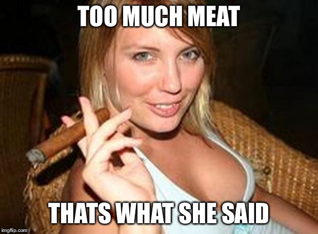cigar babe | TOO MUCH MEAT THATS WHAT SHE SAID | image tagged in cigar babe | made w/ Imgflip meme maker