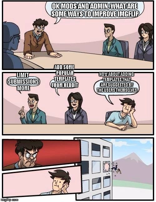 No offence to the mods, admin, etc., but I imagine the meetings go something like this... | OK MODS AND ADMIN, WHAT ARE SOME WAYS TO IMPROVE IMGFLIP LIMIT SUBMISSIONS MORE ADD SOME POPULAR TEMPLATES FROM REDDIT HOW ABOUT ADDING TEMP | image tagged in memes,boardroom meeting suggestion | made w/ Imgflip meme maker