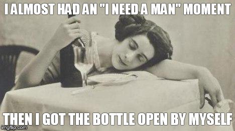 wine69 | I ALMOST HAD AN "I NEED A MAN" MOMENT THEN I GOT THE BOTTLE OPEN BY MYSELF | image tagged in wine69 | made w/ Imgflip meme maker