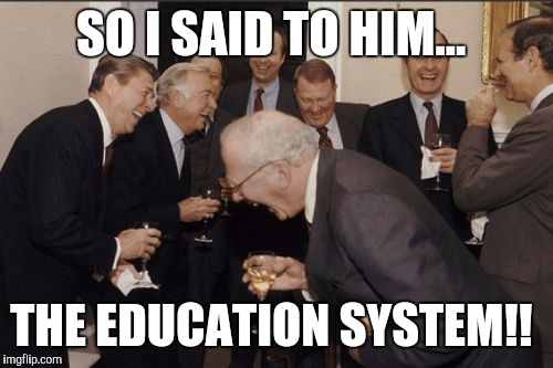 Laughing Men In Suits Meme | SO I SAID TO HIM... THE EDUCATION SYSTEM!! | image tagged in memes,laughing men in suits | made w/ Imgflip meme maker