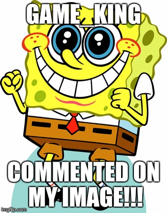 Shout Out to Game King! | GAME_KING COMMENTED ON MY IMAGE!!! | image tagged in happy,spongebob,imgflip | made w/ Imgflip meme maker