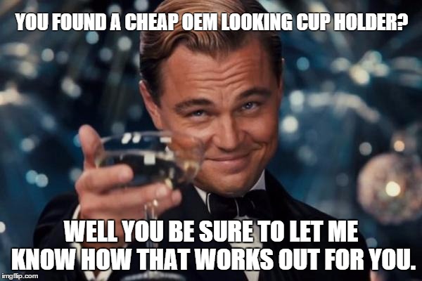 Leonardo Dicaprio Cheers Meme | YOU FOUND A CHEAP OEM LOOKING CUP HOLDER? WELL YOU BE SURE TO LET ME KNOW HOW THAT WORKS OUT FOR YOU. | image tagged in memes,leonardo dicaprio cheers | made w/ Imgflip meme maker