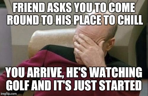 Captain Picard Facepalm Meme | FRIEND ASKS YOU TO COME ROUND TO HIS PLACE TO CHILL YOU ARRIVE, HE'S WATCHING GOLF AND IT'S JUST STARTED | image tagged in memes,captain picard facepalm | made w/ Imgflip meme maker