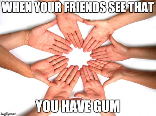 GGGGUUUUUMMMM | WHEN YOUR FRIENDS SEE THAT YOU HAVE GUM | image tagged in hands,first world problems | made w/ Imgflip meme maker