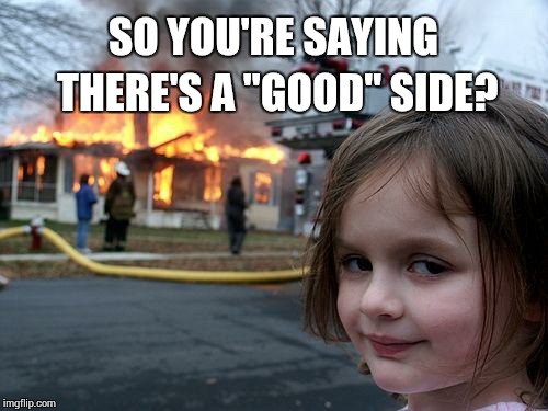 Disaster Girl Meme | SO YOU'RE SAYING THERE'S A "GOOD" SIDE? | image tagged in memes,disaster girl | made w/ Imgflip meme maker
