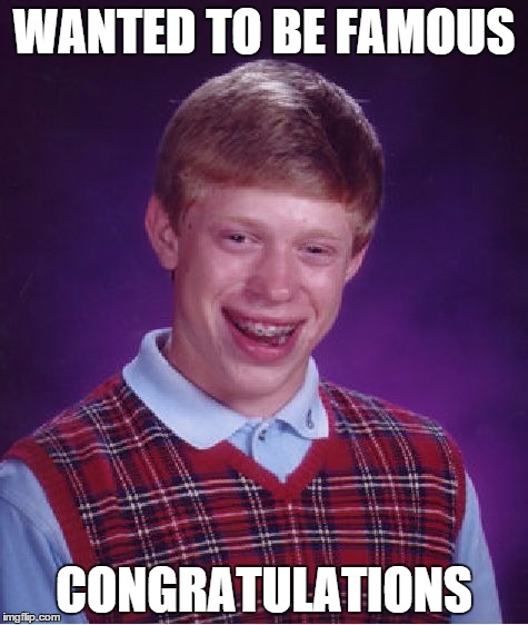 Bad Luck Brian | WANTED TO BE FAMOUS CONGRATULATIONS | image tagged in memes,bad luck brian | made w/ Imgflip meme maker
