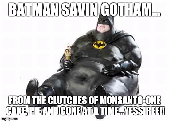 Sitting Fat Batman | BATMAN SAVIN GOTHAM... FROM THE CLUTCHES OF MONSANTO-ONE CAKE, PIE AND CONE AT A TIME...YESSIREE!! | image tagged in sitting fat batman | made w/ Imgflip meme maker