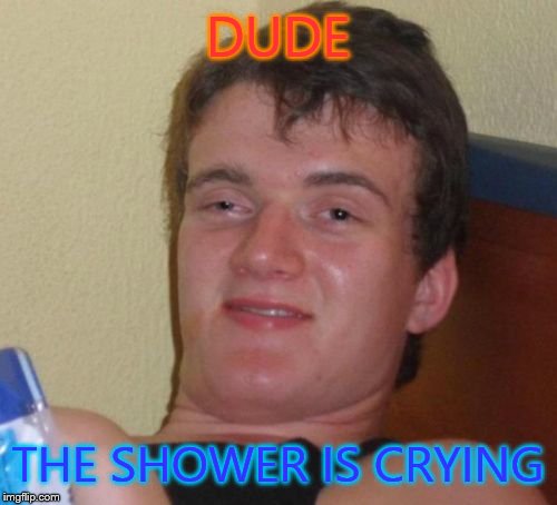 10 Guy | DUDE THE SHOWER IS CRYING | image tagged in memes,10 guy | made w/ Imgflip meme maker