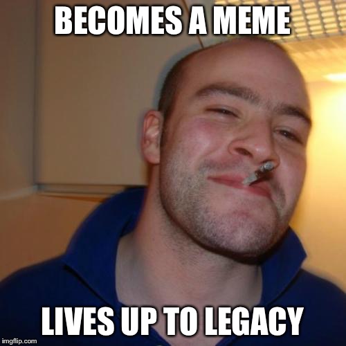 Good Guy Greg Meme | BECOMES A MEME LIVES UP TO LEGACY | image tagged in memes,good guy greg | made w/ Imgflip meme maker