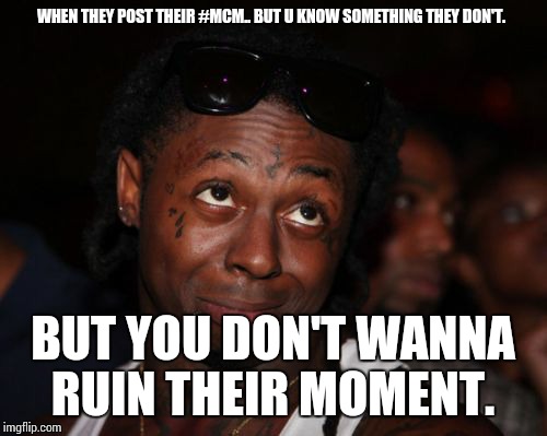 Lil Wayne Meme | WHEN THEY POST THEIR #MCM..
BUT U KNOW SOMETHING THEY DON'T. BUT YOU DON'T WANNA RUIN THEIR MOMENT. | image tagged in memes,lil wayne | made w/ Imgflip meme maker