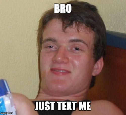 10 Guy Meme | BRO JUST TEXT ME | image tagged in memes,10 guy | made w/ Imgflip meme maker